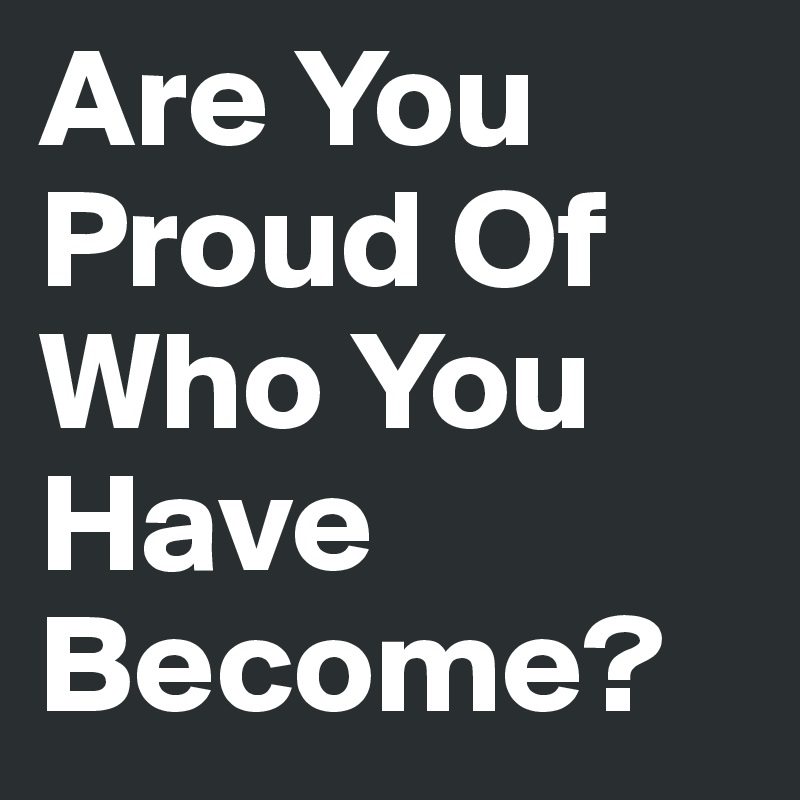 Are You Proud Of Who You Have Become? - Post by gabyfloboca on Boldomatic