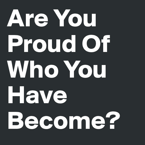 Are You Proud Of Who You Have Become? 