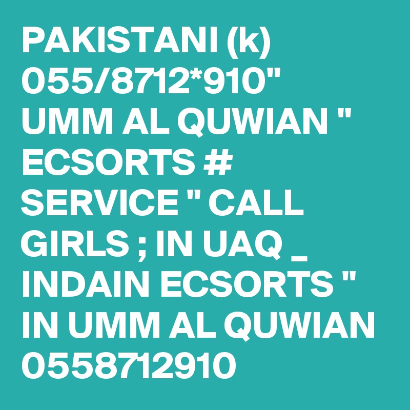PAKISTANI (k) 055/8712*910" UMM AL QUWIAN " ECSORTS # SERVICE " CALL GIRLS ; IN UAQ _ INDAIN ECSORTS " IN UMM AL QUWIAN 0558712910