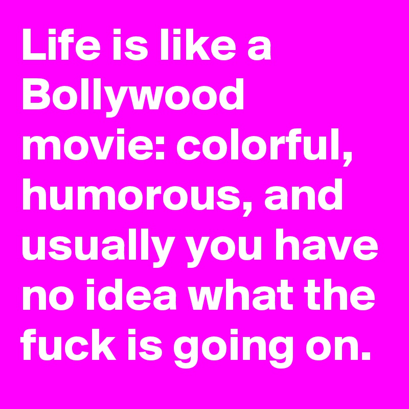 Life is like a Bollywood movie: colorful, humorous, and usually you have no idea what the fuck is going on. 