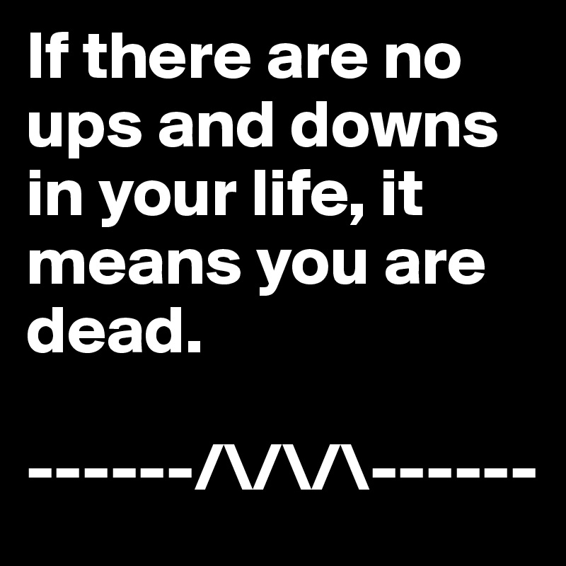 If there are no ups and downs in your life, it means you are dead.

------/\/\/\------