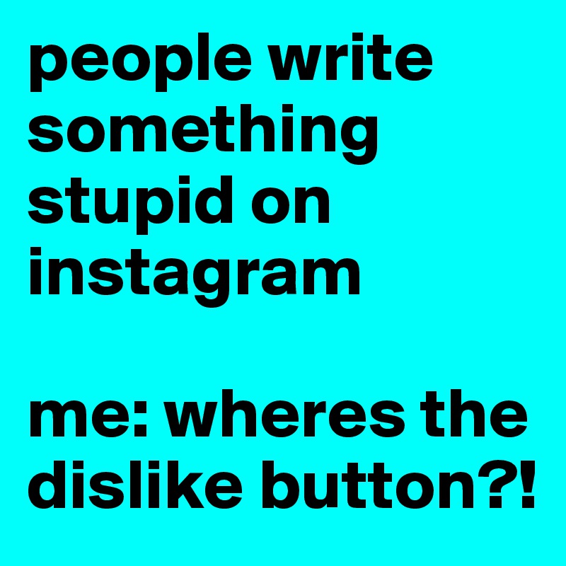 people write something stupid on instagram

me: wheres the dislike button?!