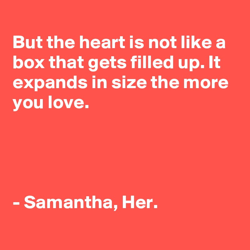 
But the heart is not like a box that gets filled up. It expands in size the more you love.


                            
       
- Samantha, Her.    
