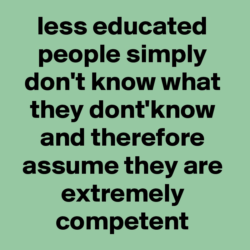 less educated people simply don't know what they dont'know and therefore assume they are extremely competent