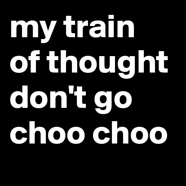 my train of thought don't go choo choo