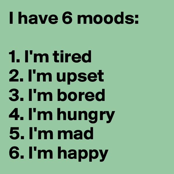 I have 6 moods:

1. I'm tired
2. I'm upset
3. I'm bored
4. I'm hungry
5. I'm mad
6. I'm happy