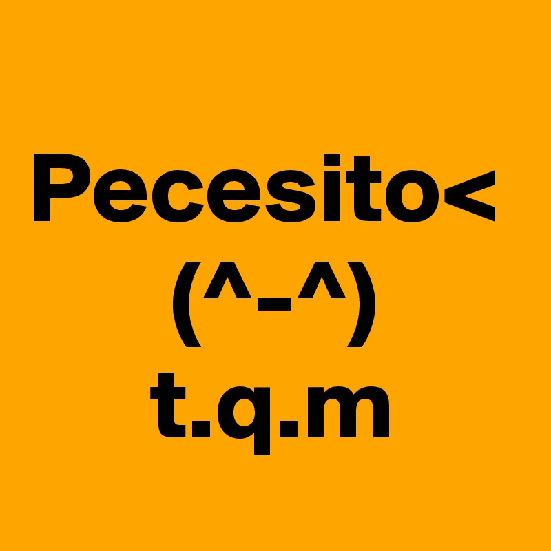 
Pecesito<
       (^-^)
      t.q.m