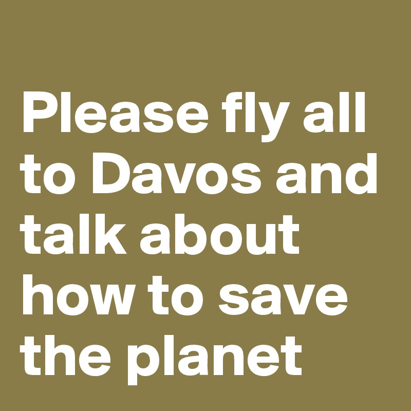 
Please fly all to Davos and talk about how to save the planet 