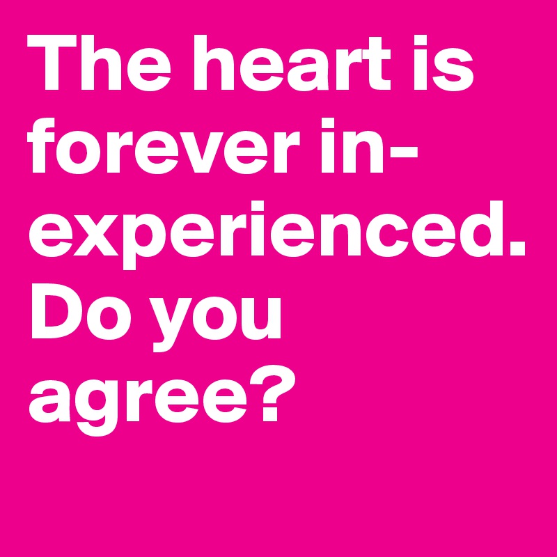 The heart is forever in-experienced.
Do you agree?