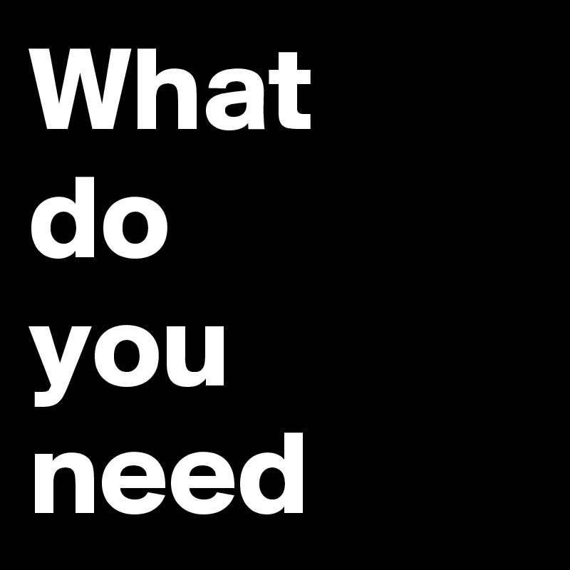 What 
do 
you need