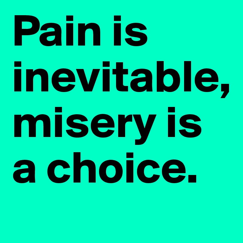 Pain is inevitable,  misery is a choice. 