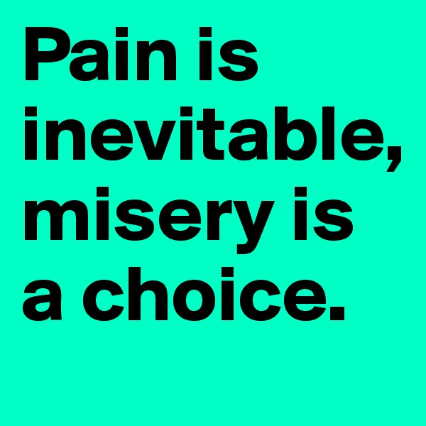Pain is inevitable,  misery is a choice. 