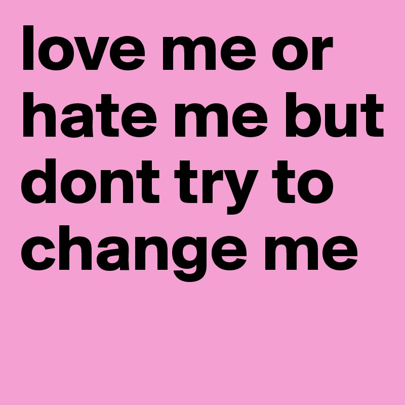 love me or hate me but dont try to change me 
