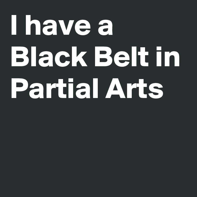 I have a Black Belt in Partial Arts


