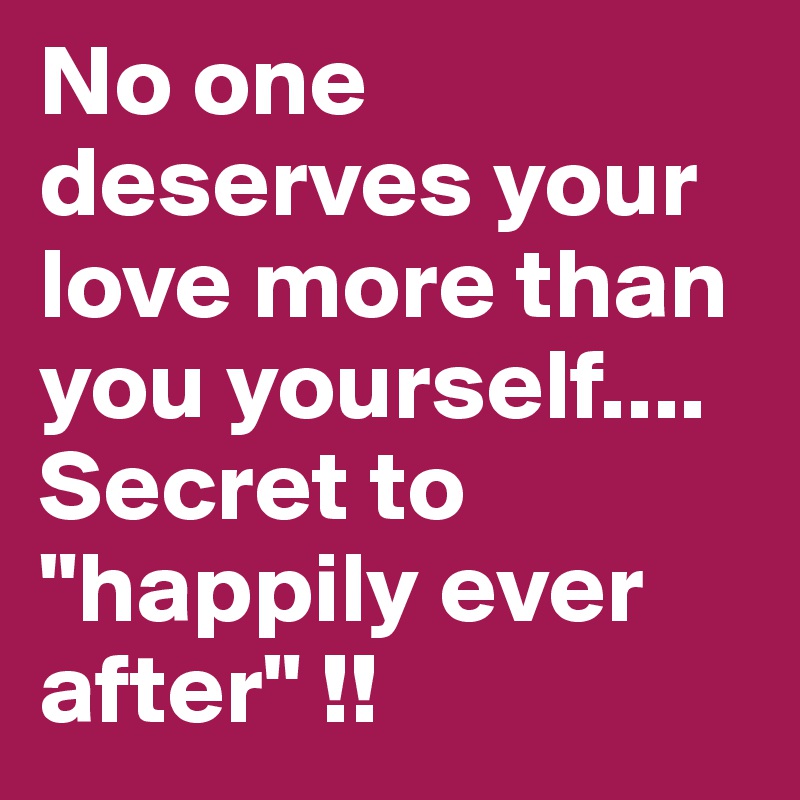 No one deserves your love more than you yourself....
Secret to
"happily ever after" !!
