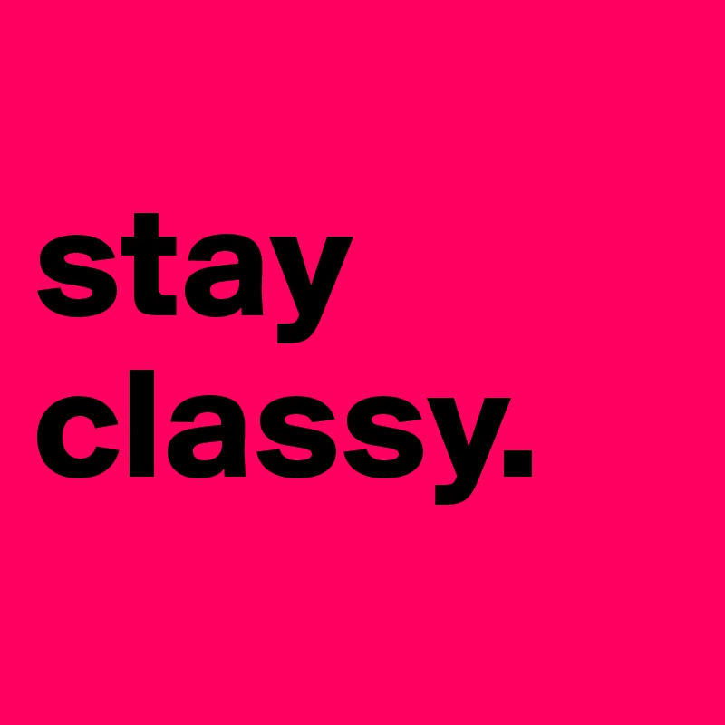  
stay
classy. 
