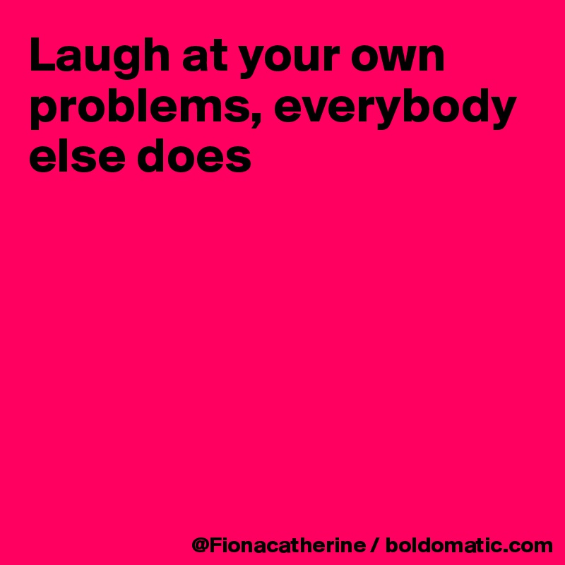 Laugh at your own problems, everybody else does






