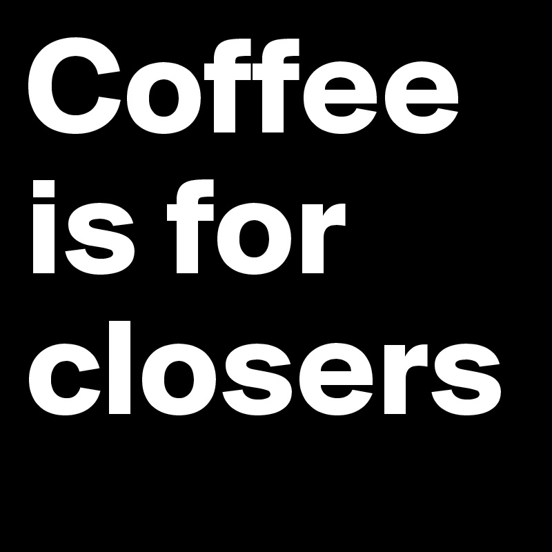 Coffee is for closers
