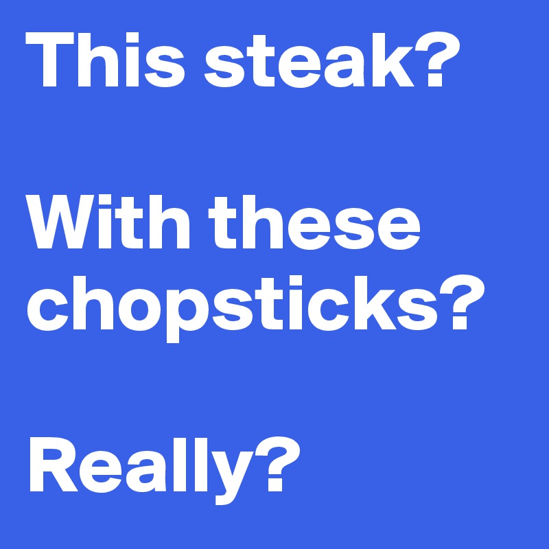 This steak?

With these chopsticks? 

Really?