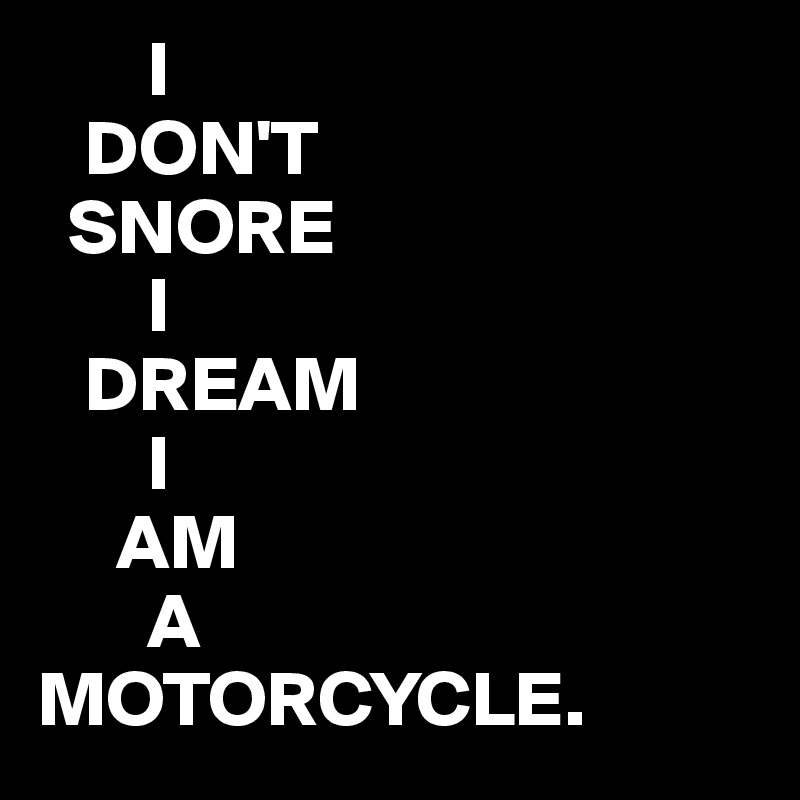        I
   DON'T
  SNORE
       I
   DREAM
       I
     AM 
       A
MOTORCYCLE.
