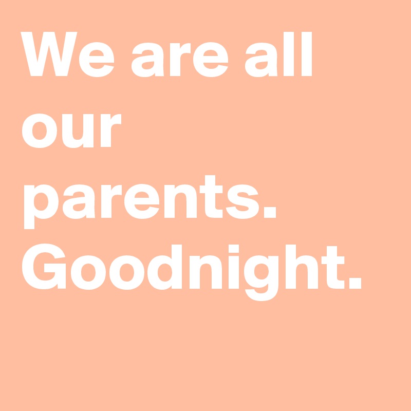 We are all our parents. Goodnight. - Post by KumailNanjiani on Boldomatic