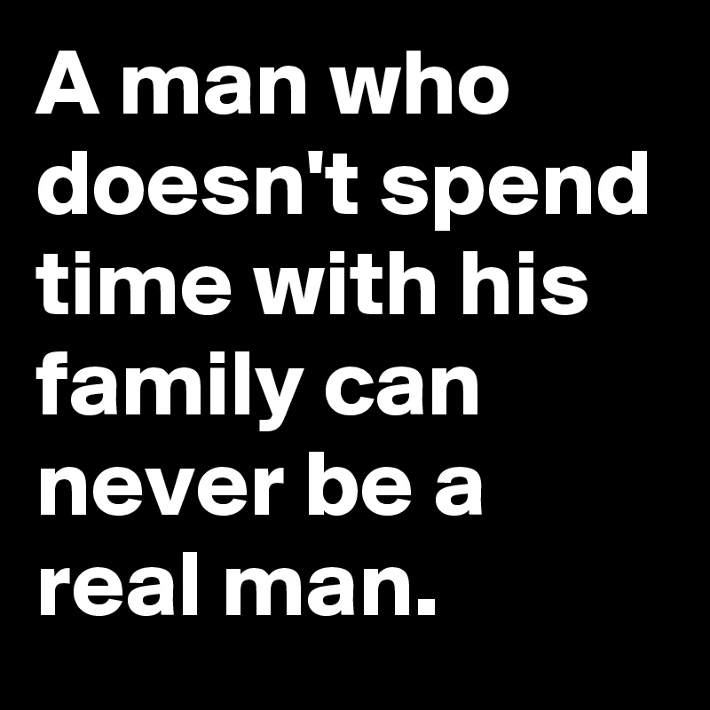 A man who doesn't spend time with his family can never be a real man.