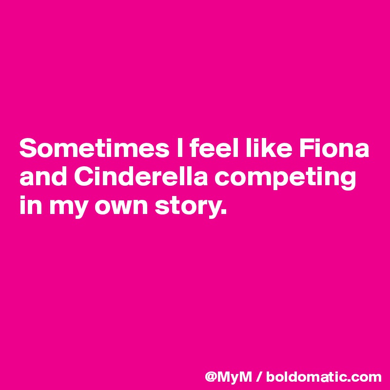 



Sometimes I feel like Fiona and Cinderella competing in my own story.




