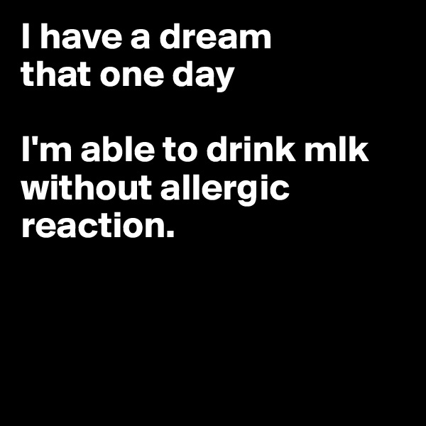 I have a dream 
that one day 

I'm able to drink mlk without allergic reaction. 



