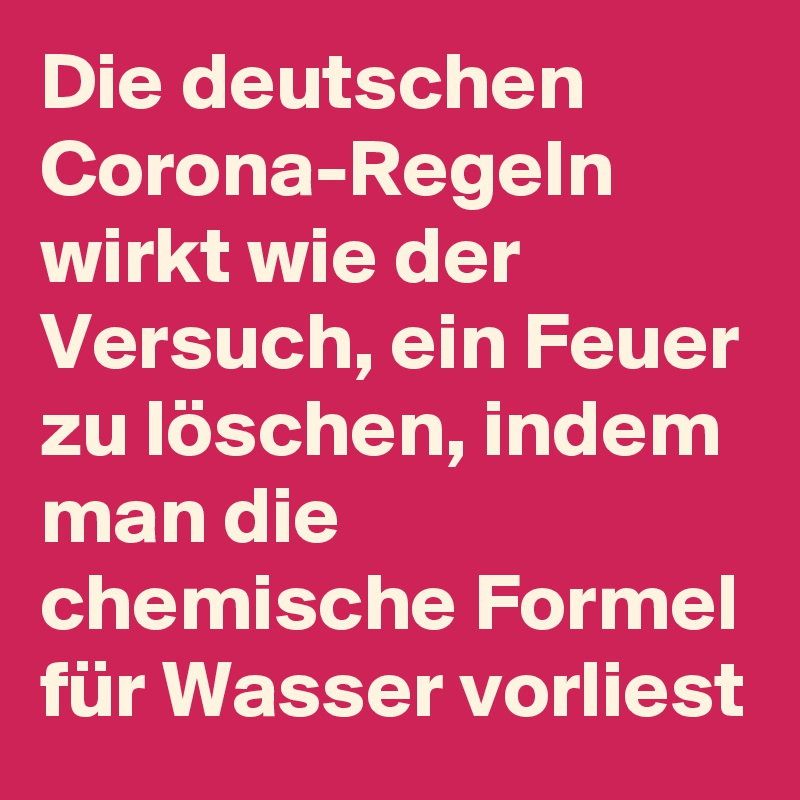 Die deutschen Corona-Regeln wirkt wie der Versuch, ein Feuer zu löschen, indem man die chemische Formel für Wasser vorliest
