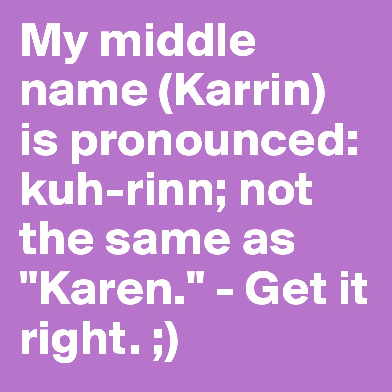My middle name (Karrin) is pronounced: kuh-rinn; not the same as "Karen." - Get it right. ;)