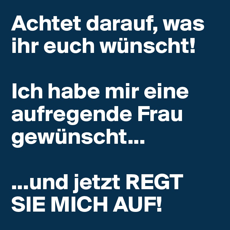 Achtet darauf, was ihr euch wünscht!

Ich habe mir eine aufregende Frau gewünscht...

...und jetzt REGT SIE MICH AUF!