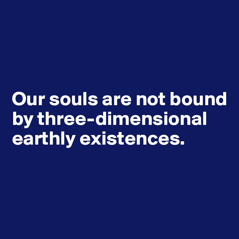 



Our souls are not bound by three-dimensional earthly existences.


