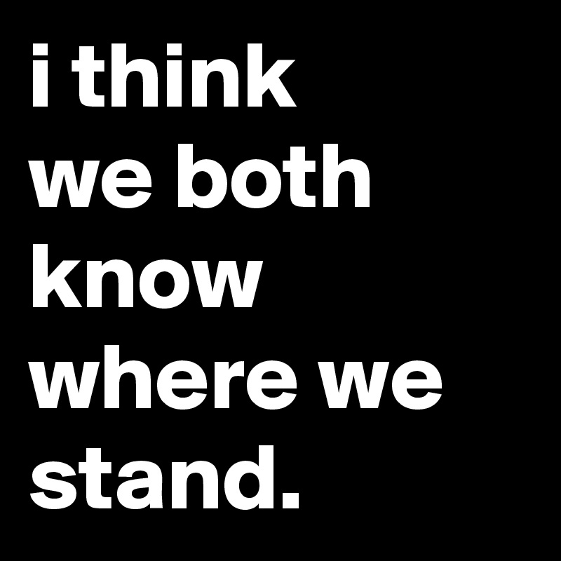 i think 
we both know where we stand.