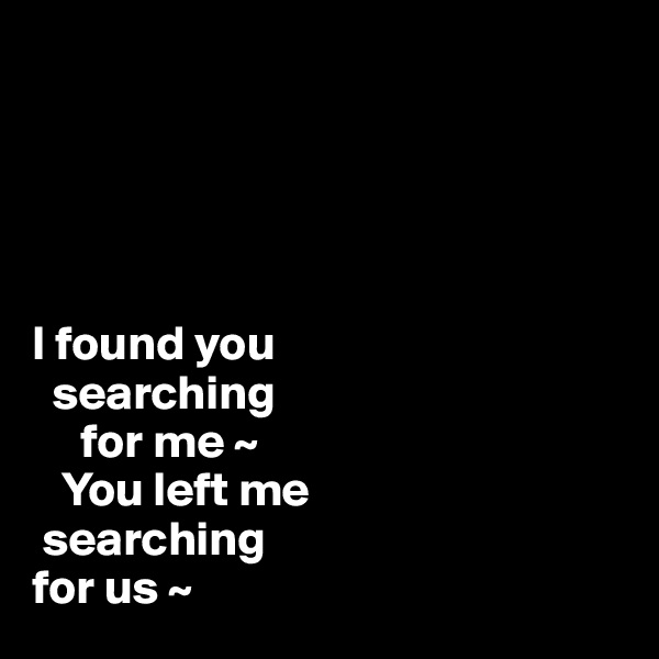





I found you 
  searching 
     for me ~
   You left me
 searching
for us ~ 