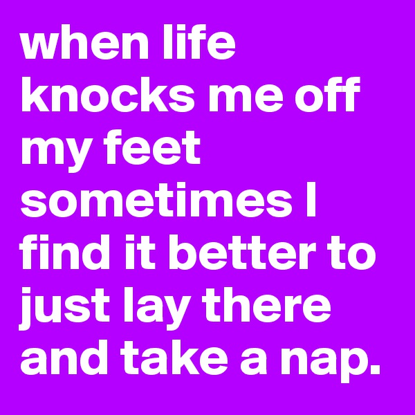 when life knocks me off my feet sometimes I find it better to just lay there and take a nap.