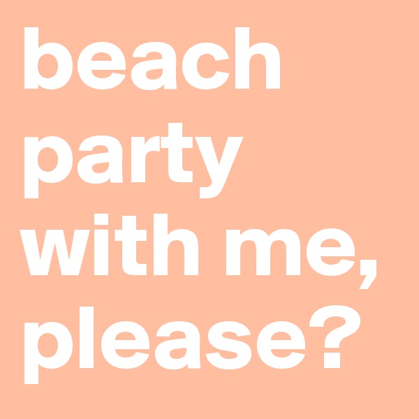 beach party with me, please? 