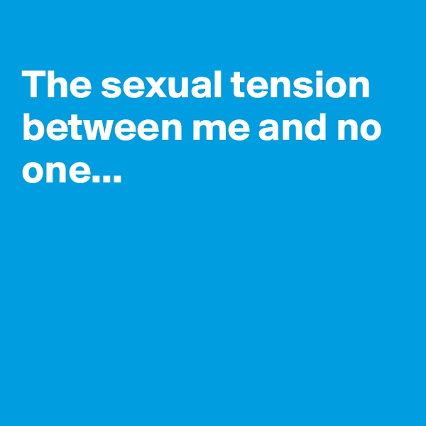 
The sexual tension between me and no one...




