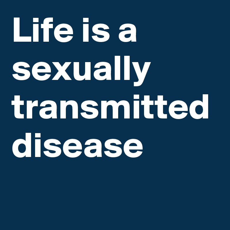 Life is a sexually transmitted disease