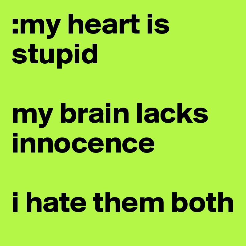 :my heart is stupid 

my brain lacks innocence

i hate them both 
