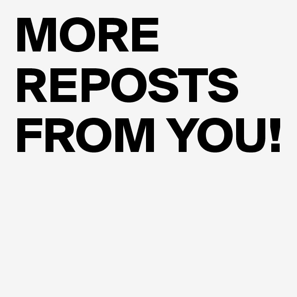 MORE REPOSTS FROM YOU!

