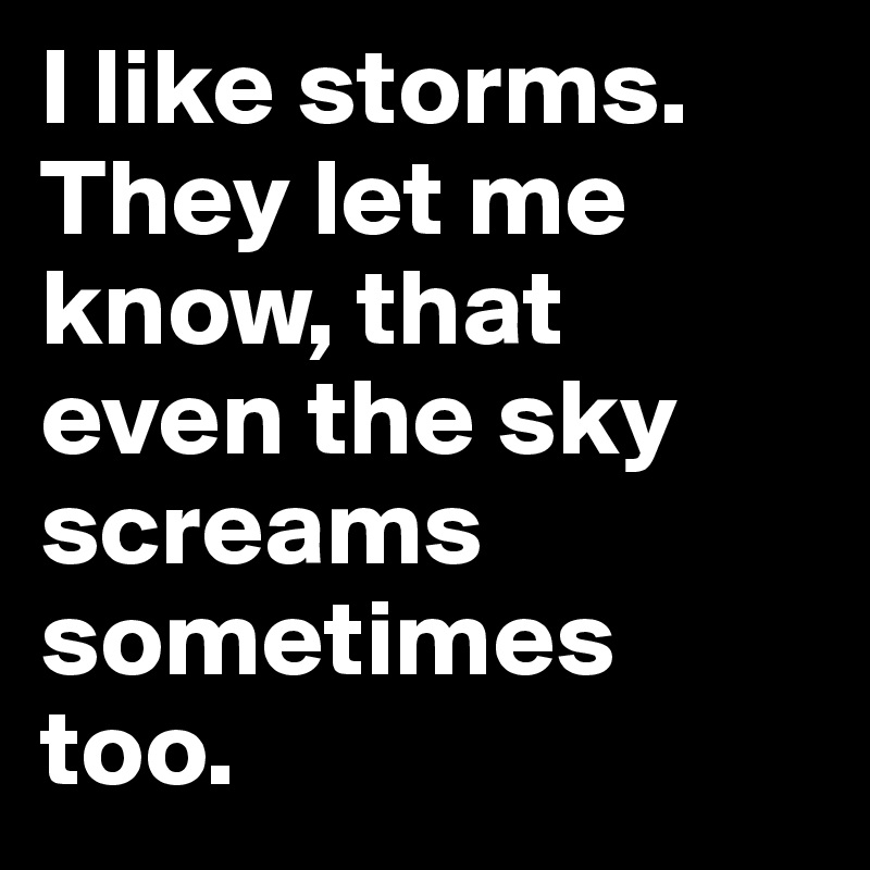 I like storms. They let me know, that even the sky screams sometimes too. 