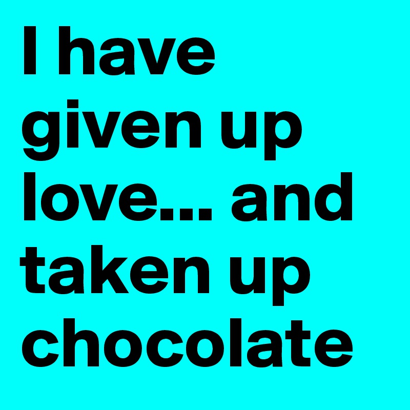 I have given up love... and taken up chocolate