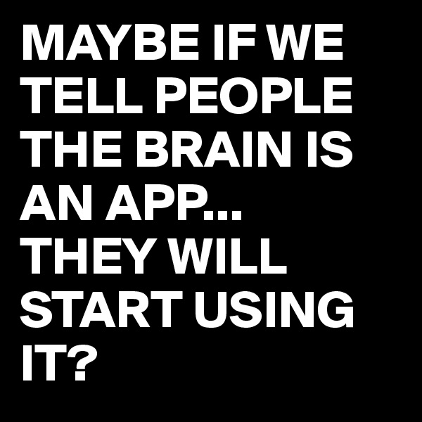 MAYBE IF WE TELL PEOPLE THE BRAIN IS AN APP...
THEY WILL START USING IT?