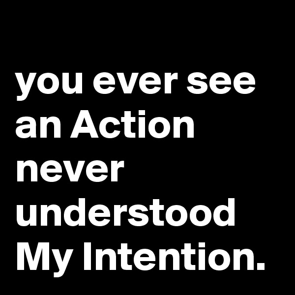 
you ever see an Action never understood My Intention.