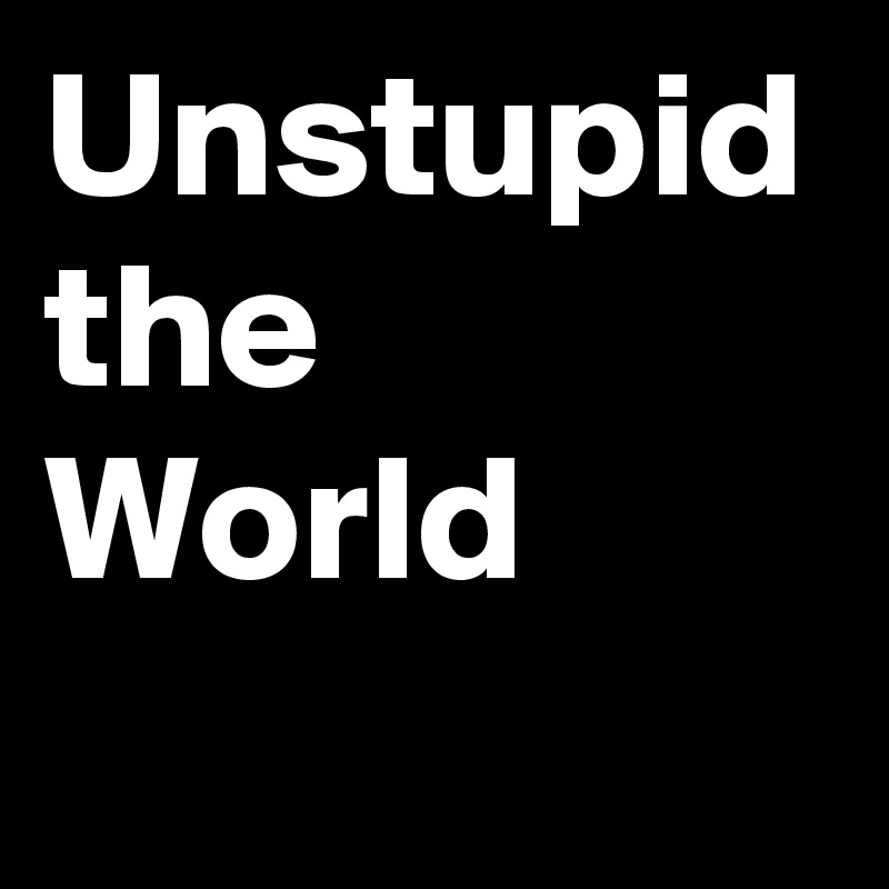 Unstupid
the World