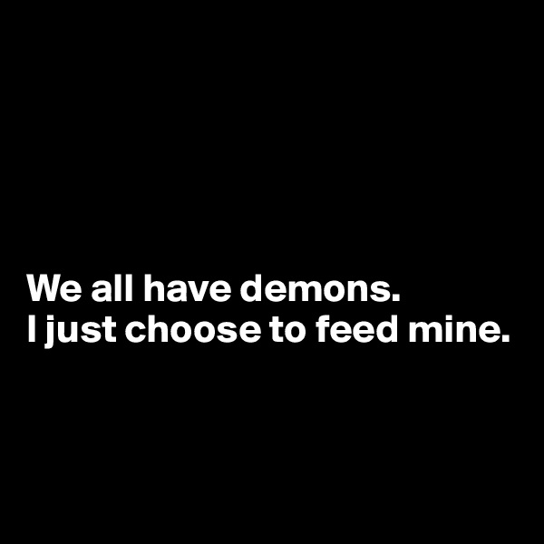 





We all have demons. 
I just choose to feed mine.



