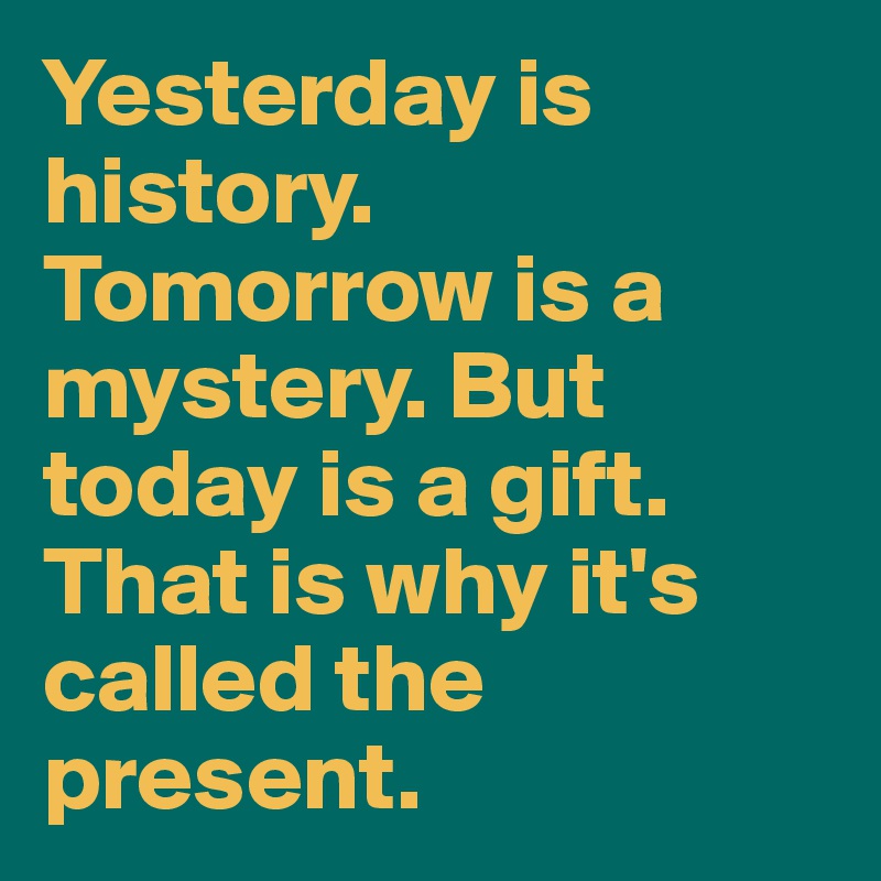 Today is gift tomorrow is mystery