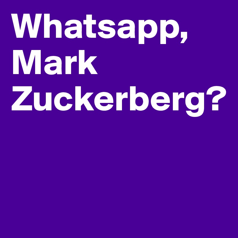 Whatsapp, Mark Zuckerberg?

