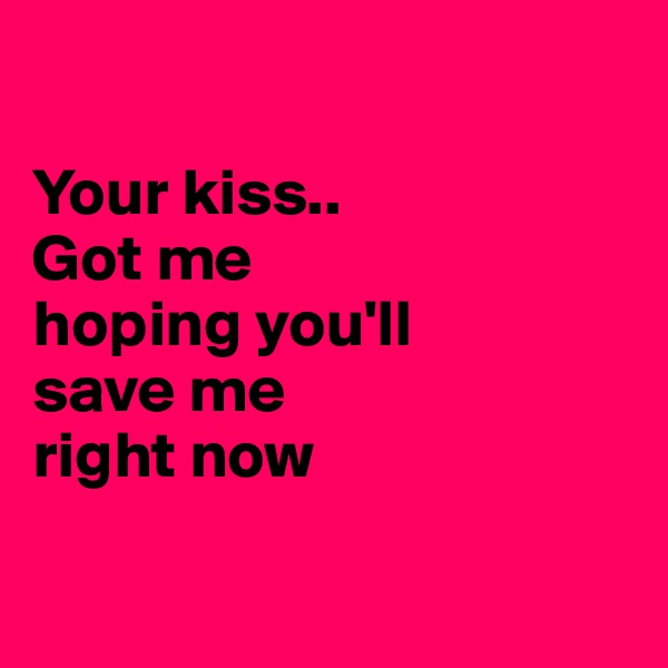 

Your kiss..
Got me 
hoping you'll 
save me 
right now

