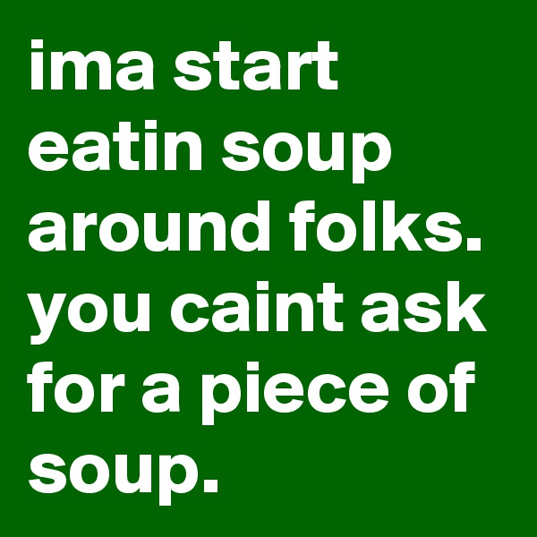 ima start eatin soup around folks. you caint ask for a piece of soup.
